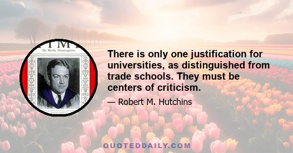 There is only one justification for universities, as distinguished from trade schools. They must be centers of criticism.