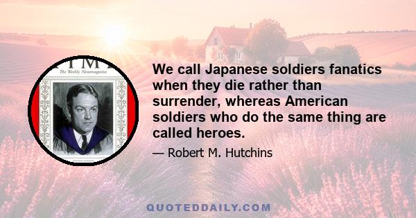 We call Japanese soldiers fanatics when they die rather than surrender, whereas American soldiers who do the same thing are called heroes.