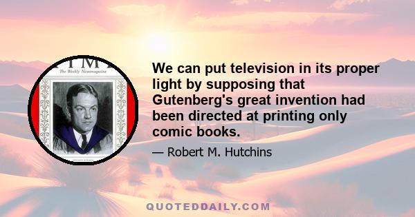 We can put television in its proper light by supposing that Gutenberg's great invention had been directed at printing only comic books.