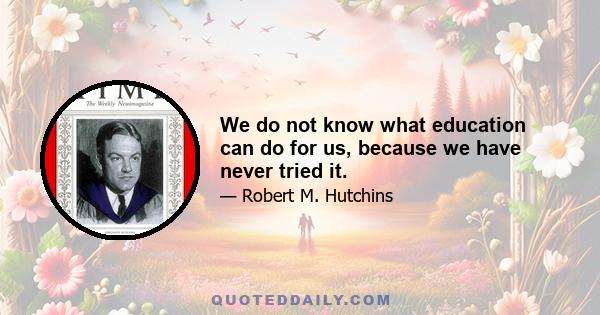 We do not know what education can do for us, because we have never tried it.