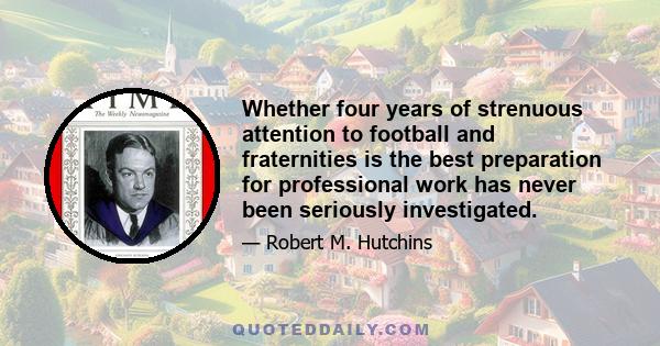 Whether four years of strenuous attention to football and fraternities is the best preparation for professional work has never been seriously investigated.