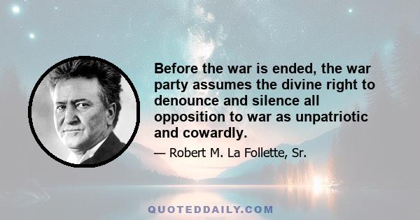 Before the war is ended, the war party assumes the divine right to denounce and silence all opposition to war as unpatriotic and cowardly.