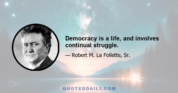 Democracy is a life, and involves continual struggle.