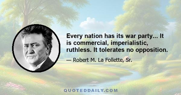 Every nation has its war party... It is commercial, imperialistic, ruthless. It tolerates no opposition.