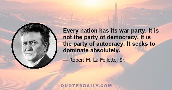 Every nation has its war party. It is not the party of democracy. It is the party of autocracy. It seeks to dominate absolutely.