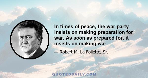 In times of peace, the war party insists on making preparation for war. As soon as prepared for, it insists on making war.