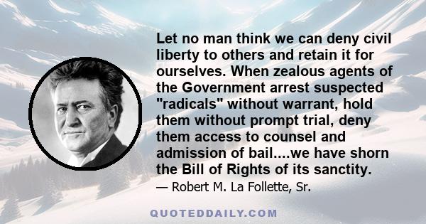 Let no man think we can deny civil liberty to others and retain it for ourselves. When zealous agents of the Government arrest suspected radicals without warrant, hold them without prompt trial, deny them access to