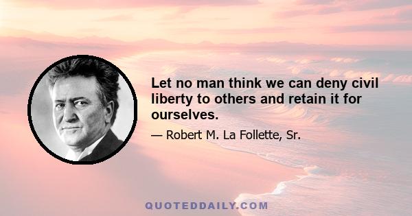 Let no man think we can deny civil liberty to others and retain it for ourselves.