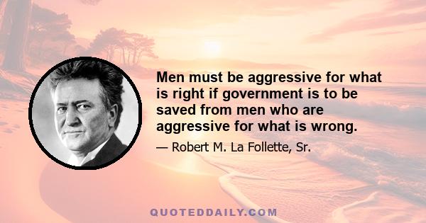 Men must be aggressive for what is right if government is to be saved from men who are aggressive for what is wrong.