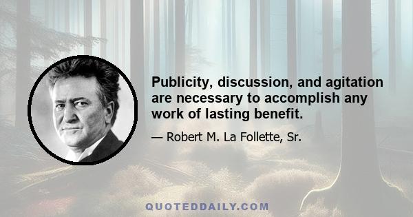 Publicity, discussion, and agitation are necessary to accomplish any work of lasting benefit.