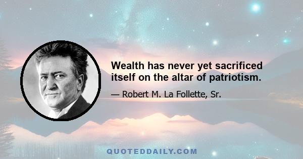 Wealth has never yet sacrificed itself on the altar of patriotism.