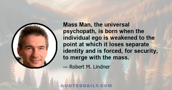 Mass Man, the universal psychopath, is born when the individual ego is weakened to the point at which it loses separate identity and is forced, for security, to merge with the mass.