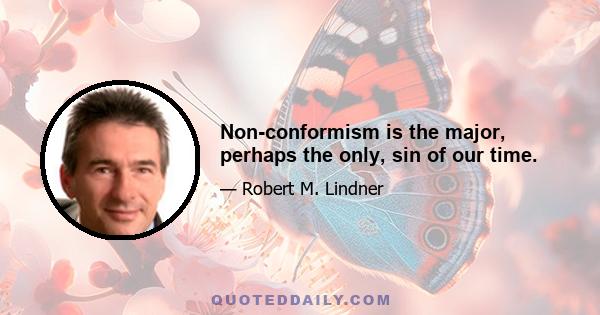 Non-conformism is the major, perhaps the only, sin of our time.