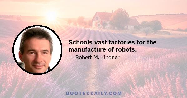 Schools vast factories for the manufacture of robots.