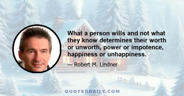 What a person wills and not what they know determines their worth or unworth, power or impotence, happiness or unhappiness.