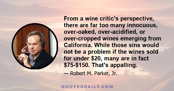 From a wine critic's perspective, there are far too many innocuous, over-oaked, over-acidified, or over-cropped wines emerging from California. While those sins would not be a problem if the wines sold for under $20,