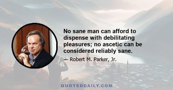 No sane man can afford to dispense with debilitating pleasures; no ascetic can be considered reliably sane.