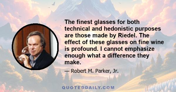 The finest glasses for both technical and hedonistic purposes are those made by Riedel. The effect of these glasses on fine wine is profound. I cannot emphasize enough what a difference they make.