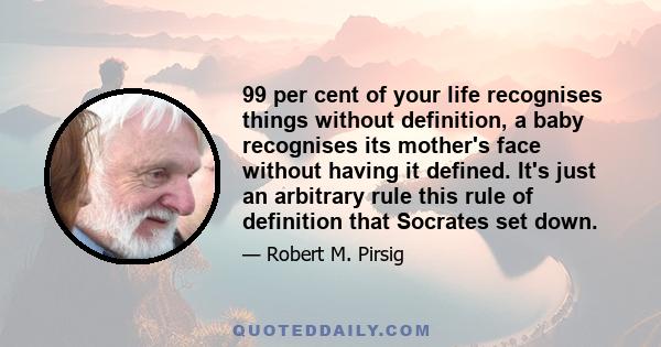 99 per cent of your life recognises things without definition, a baby recognises its mother's face without having it defined. It's just an arbitrary rule this rule of definition that Socrates set down.