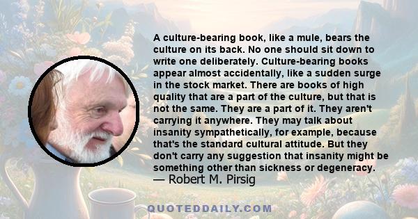 A culture-bearing book, like a mule, bears the culture on its back. No one should sit down to write one deliberately. Culture-bearing books appear almost accidentally, like a sudden surge in the stock market. There are