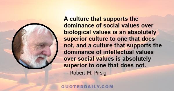 A culture that supports the dominance of social values over biological values is an absolutely superior culture to one that does not, and a culture that supports the dominance of intellectual values over social values