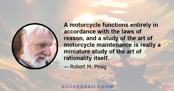 A motorcycle functions entirely in accordance with the laws of reason, and a study of the art of motorcycle maintenance is really a miniature study of the art of rationality itself.