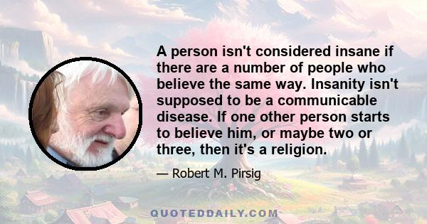 A person isn't considered insane if there are a number of people who believe the same way. Insanity isn't supposed to be a communicable disease. If one other person starts to believe him, or maybe two or three, then