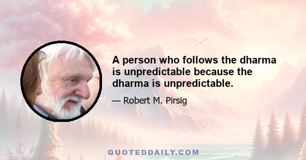 A person who follows the dharma is unpredictable because the dharma is unpredictable.