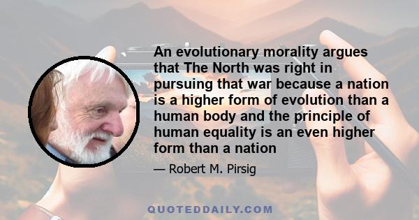 An evolutionary morality argues that The North was right in pursuing that war because a nation is a higher form of evolution than a human body and the principle of human equality is an even higher form than a nation