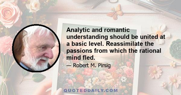 Analytic and romantic understanding should be united at a basic level. Reassimilate the passions from which the rational mind fled.