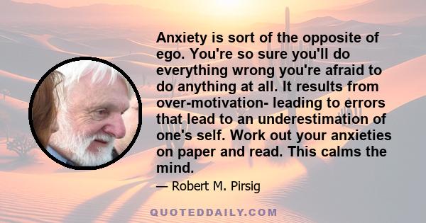 Anxiety is sort of the opposite of ego. You're so sure you'll do everything wrong you're afraid to do anything at all. It results from over-motivation- leading to errors that lead to an underestimation of one's self.