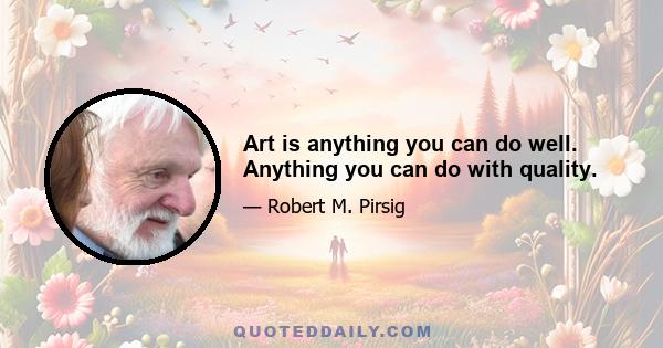 Art is anything you can do well. Anything you can do with quality.