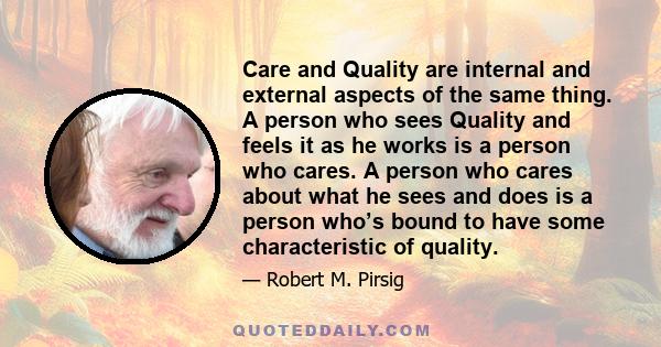 Care and Quality are internal and external aspects of the same thing. A person who sees Quality and feels it as he works is a person who cares. A person who cares about what he sees and does is a person who’s bound to