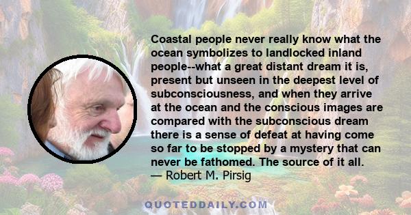 Coastal people never really know what the ocean symbolizes to landlocked inland people--what a great distant dream it is, present but unseen in the deepest level of subconsciousness, and when they arrive at the ocean