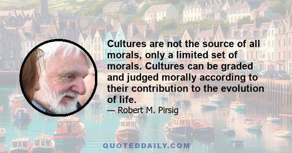 Cultures are not the source of all morals, only a limited set of morals. Cultures can be graded and judged morally according to their contribution to the evolution of life.