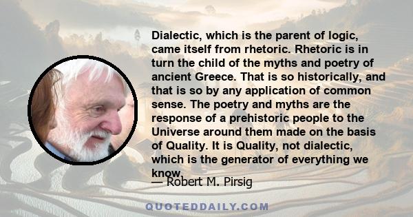 Dialectic, which is the parent of logic, came itself from rhetoric. Rhetoric is in turn the child of the myths and poetry of ancient Greece. That is so historically, and that is so by any application of common sense.