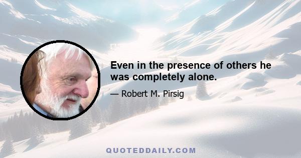 Even in the presence of others he was completely alone.