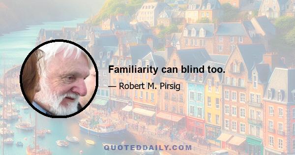 Familiarity can blind too.