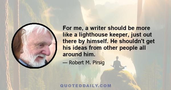 For me, a writer should be more like a lighthouse keeper, just out there by himself. He shouldn't get his ideas from other people all around him.