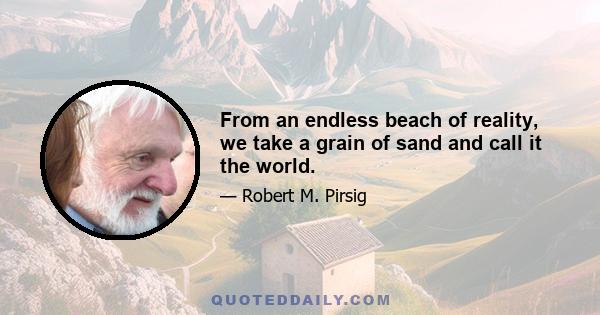 From an endless beach of reality, we take a grain of sand and call it the world.