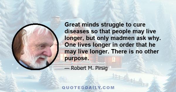 Great minds struggle to cure diseases so that people may live longer, but only madmen ask why. One lives longer in order that he may live longer. There is no other purpose.