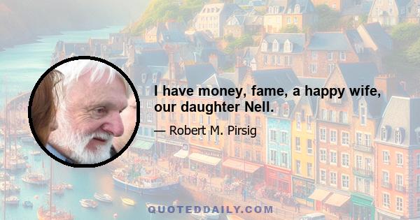 I have money, fame, a happy wife, our daughter Nell.