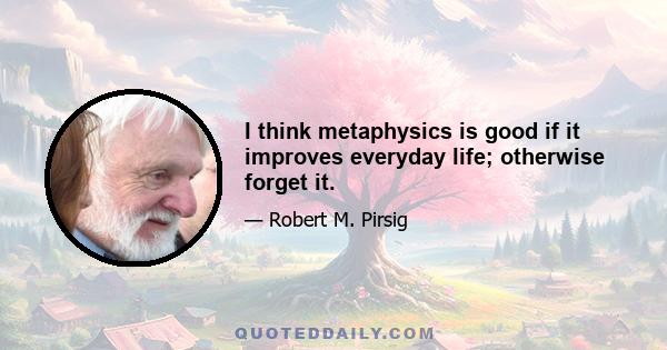 I think metaphysics is good if it improves everyday life; otherwise forget it.