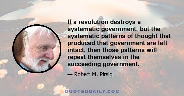 If a revolution destroys a systematic government, but the systematic patterns of thought that produced that government are left intact, then those patterns will repeat themselves in the succeeding government.