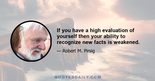 If you have a high evaluation of yourself then your ability to recognize new facts is weakened.