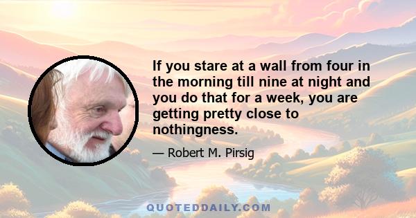 If you stare at a wall from four in the morning till nine at night and you do that for a week, you are getting pretty close to nothingness.