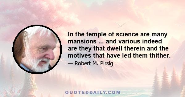 In the temple of science are many mansions ... and various indeed are they that dwell therein and the motives that have led them thither.