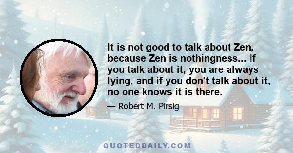 It is not good to talk about Zen, because Zen is nothingness... If you talk about it, you are always lying, and if you don't talk about it, no one knows it is there.