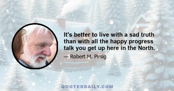 It's better to live with a sad truth than with all the happy progress talk you get up here in the North.