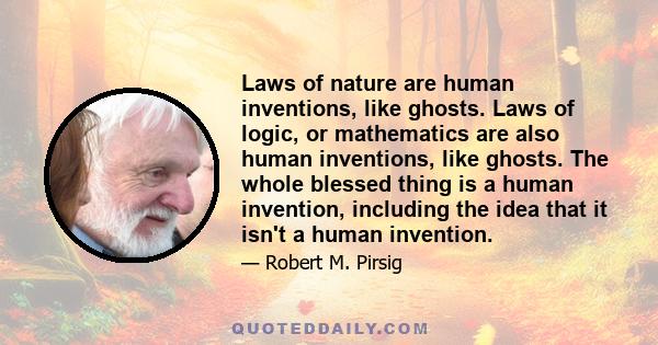 Laws of nature are human inventions, like ghosts. Laws of logic, or mathematics are also human inventions, like ghosts. The whole blessed thing is a human invention, including the idea that it isn't a human invention.